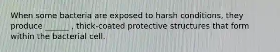 When some bacteria are exposed to harsh conditions, they produce ______ , thick-coated protective structures that form within the bacterial cell.