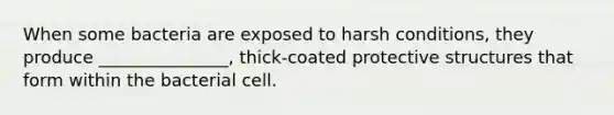 When some bacteria are exposed to harsh conditions, they produce _______________, thick-coated protective structures that form within the bacterial cell.