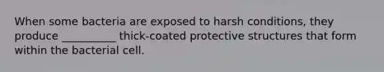 When some bacteria are exposed to harsh conditions, they produce __________ thick-coated protective structures that form within the bacterial cell.