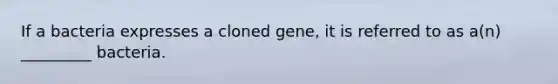 If a bacteria expresses a cloned gene, it is referred to as a(n) _________ bacteria.