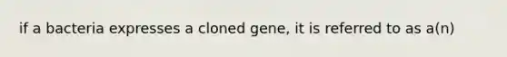 if a bacteria expresses a cloned gene, it is referred to as a(n)