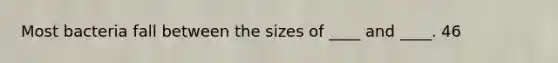 Most bacteria fall between the sizes of ____ and ____. 46