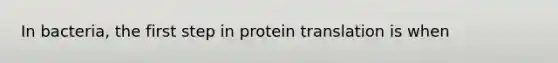 In bacteria, the first step in protein translation is when