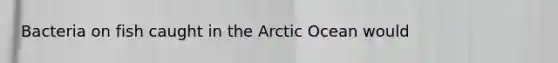 Bacteria on fish caught in the Arctic Ocean would