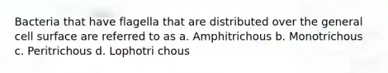 Bacteria that have flagella that are distributed over the general cell surface are referred to as a. Amphitrichous b. Monotrichous c. Peritrichous d. Lophotri chous