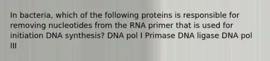 In bacteria, which of the following proteins is responsible for removing nucleotides from the RNA primer that is used for initiation DNA synthesis? DNA pol I Primase DNA ligase DNA pol III