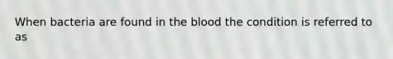 When bacteria are found in the blood the condition is referred to as