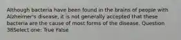 Although bacteria have been found in the brains of people with Alzheimer's disease, it is not generally accepted that these bacteria are the cause of most forms of the disease. Question 38Select one: True False