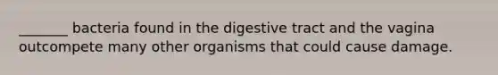 _______ bacteria found in the digestive tract and the vagina outcompete many other organisms that could cause damage.