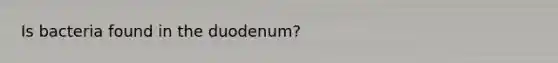 Is bacteria found in the duodenum?