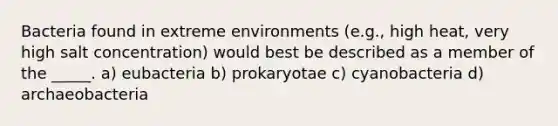 Bacteria found in extreme environments (e.g., high heat, very high salt concentration) would best be described as a member of the _____. a) eubacteria b) prokaryotae c) cyanobacteria d) archaeobacteria