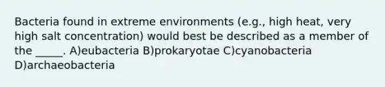 Bacteria found in extreme environments (e.g., high heat, very high salt concentration) would best be described as a member of the _____. A)eubacteria B)prokaryotae C)cyanobacteria D)archaeobacteria