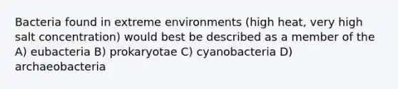 Bacteria found in extreme environments (high heat, very high salt concentration) would best be described as a member of the A) eubacteria B) prokaryotae C) cyanobacteria D) archaeobacteria