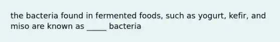 the bacteria found in fermented foods, such as yogurt, kefir, and miso are known as _____ bacteria