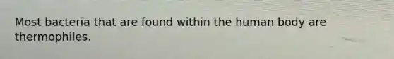 Most bacteria that are found within the human body are thermophiles.