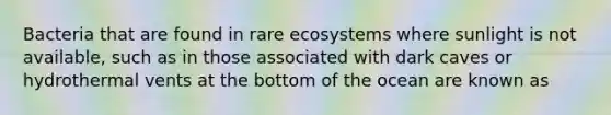 Bacteria that are found in rare ecosystems where sunlight is not available, such as in those associated with dark caves or hydrothermal vents at the bottom of the ocean are known as