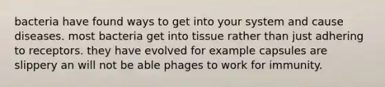 bacteria have found ways to get into your system and cause diseases. most bacteria get into tissue rather than just adhering to receptors. they have evolved for example capsules are slippery an will not be able phages to work for immunity.