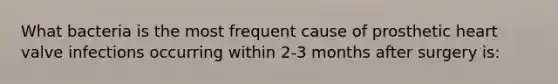 What bacteria is the most frequent cause of prosthetic heart valve infections occurring within 2-3 months after surgery is: