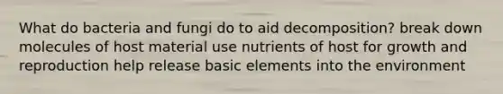 What do bacteria and fungi do to aid decomposition? break down molecules of host material use nutrients of host for growth and reproduction help release basic elements into the environment