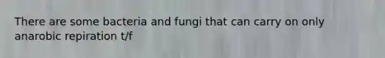 There are some bacteria and fungi that can carry on only anarobic repiration t/f