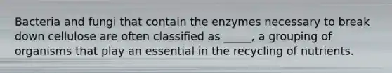 Bacteria and fungi that contain the enzymes necessary to break down cellulose are often classified as _____, a grouping of organisms that play an essential in the recycling of nutrients.
