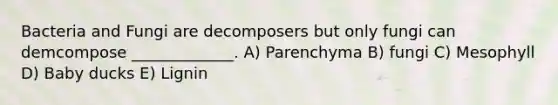 Bacteria and Fungi are decomposers but only fungi can demcompose _____________. A) Parenchyma B) fungi C) Mesophyll D) Baby ducks E) Lignin