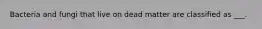 Bacteria and fungi that live on dead matter are classified as ___.