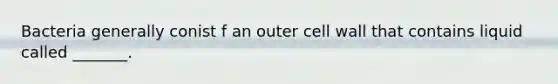 Bacteria generally conist f an outer cell wall that contains liquid called _______.