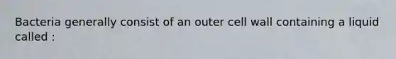 Bacteria generally consist of an outer cell wall containing a liquid called :