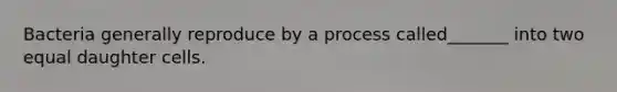 Bacteria generally reproduce by a process called_______ into two equal daughter cells.