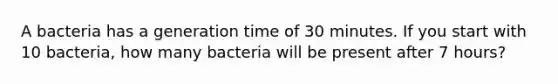 A bacteria has a generation time of 30 minutes. If you start with 10 bacteria, how many bacteria will be present after 7 hours?