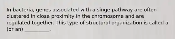 In bacteria, genes associated with a singe pathway are often clustered in close proximity in the chromosome and are regulated together. This type of structural organization is called a (or an) __________.