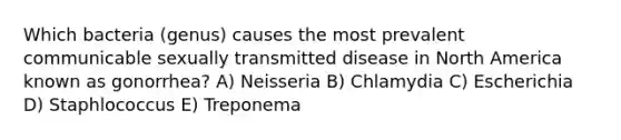 Which bacteria (genus) causes the most prevalent communicable sexually transmitted disease in North America known as gonorrhea? A) Neisseria B) Chlamydia C) Escherichia D) Staphlococcus E) Treponema