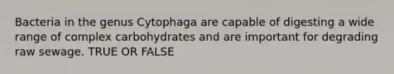 Bacteria in the genus Cytophaga are capable of digesting a wide range of complex carbohydrates and are important for degrading raw sewage. TRUE OR FALSE