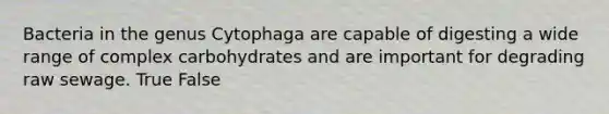 Bacteria in the genus Cytophaga are capable of digesting a wide range of complex carbohydrates and are important for degrading raw sewage. True False