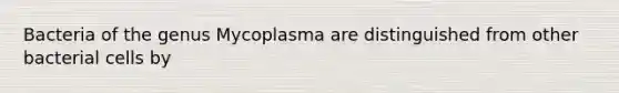 Bacteria of the genus Mycoplasma are distinguished from other bacterial cells by