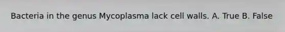 Bacteria in the genus Mycoplasma lack cell walls. A. True B. False