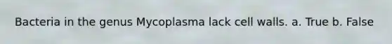 Bacteria in the genus Mycoplasma lack cell walls. a. True b. False