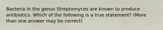 Bacteria in the genus Streptomyces are known to produce antibiotics. Which of the following is a true statement? (More than one answer may be correct)