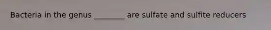 Bacteria in the genus ________ are sulfate and sulfite reducers