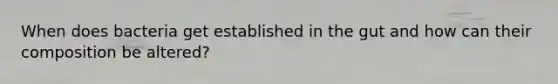 When does bacteria get established in the gut and how can their composition be altered?