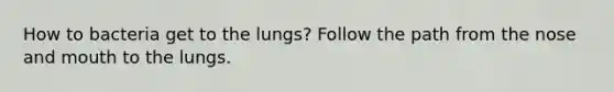 How to bacteria get to the lungs? Follow the path from the nose and mouth to the lungs.