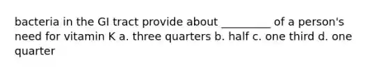 bacteria in the GI tract provide about _________ of a person's need for vitamin K a. three quarters b. half c. one third d. one quarter