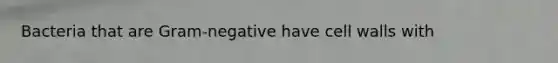 Bacteria that are Gram-negative have cell walls with