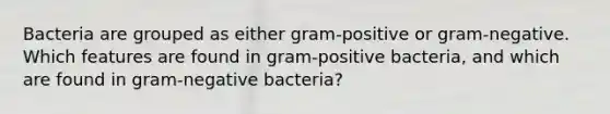 Bacteria are grouped as either gram‑positive or gram‑negative. Which features are found in gram‑positive bacteria, and which are found in gram‑negative bacteria?