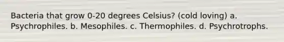 Bacteria that grow 0-20 degrees Celsius? (cold loving) a. Psychrophiles. b. Mesophiles. c. Thermophiles. d. Psychrotrophs.