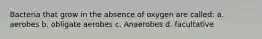 Bacteria that grow in the absence of oxygen are called: a. aerobes b. obligate aerobes c. Anaerobes d. facultative