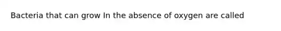 Bacteria that can grow In the absence of oxygen are called