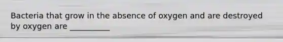 Bacteria that grow in the absence of oxygen and are destroyed by oxygen are __________