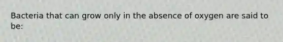 Bacteria that can grow only in the absence of oxygen are said to be: